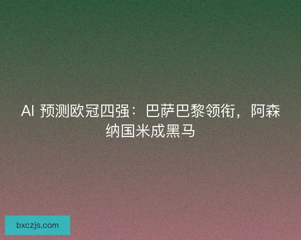 AI 预测欧冠四强:巴萨巴黎领衔,阿森纳国米成黑马 AI 预测欧冠四强:巴萨巴黎领衔,阿森纳国米成黑马