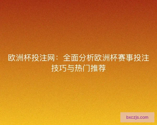 欧洲杯投注网：全面分析欧洲杯赛事投注技巧与热门推荐