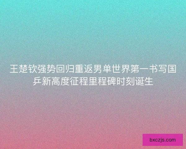 王楚钦强势回归重返男单世界第一书写国乒新高度征程里程碑时刻诞生 王楚钦强势回归重返男单世界第一书写国乒新高度征程里程碑时刻诞生