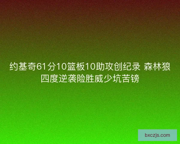 约基奇61分10篮板10助攻创纪录 森林狼四度逆袭险胜威少坑苦镑