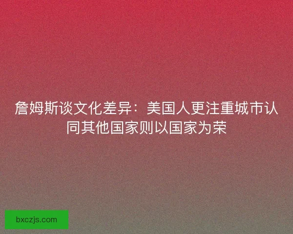 詹姆斯谈文化差异：美国人更注重城市认同其他国家则以国家为荣