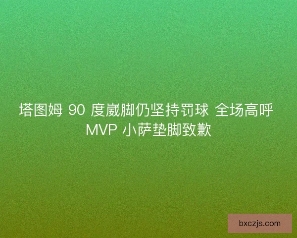 塔图姆 90 度崴脚仍坚持罚球 全场高呼 MVP 小萨垫脚致歉