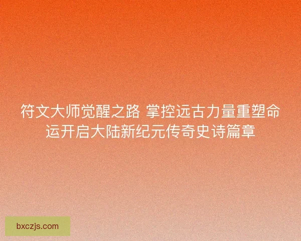 符文大师觉醒之路 掌控远古力量重塑命运开启大陆新纪元传奇史诗篇章