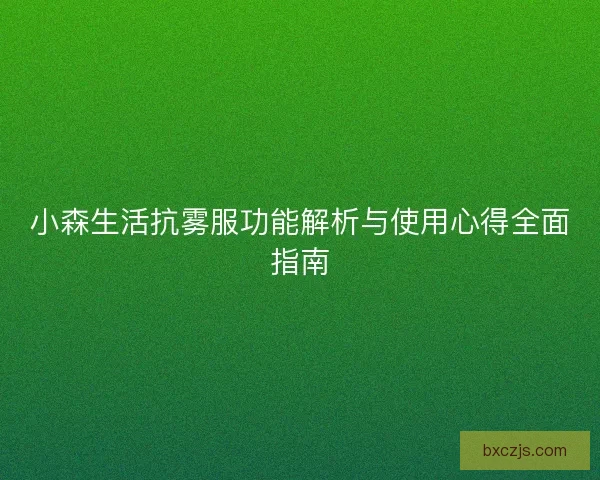 小森生活抗雾服功能解析与使用心得全面指南