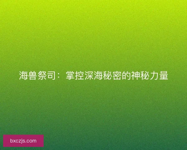 海兽祭司：掌控深海秘密的神秘力量