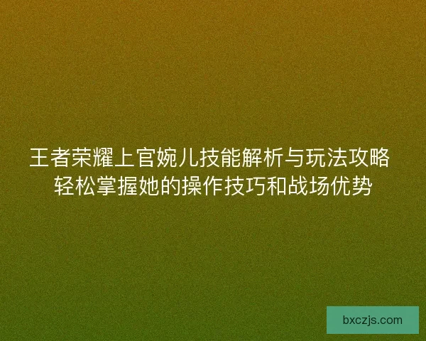王者荣耀上官婉儿技能解析与玩法攻略 轻松掌握她的操作技巧和战场优势