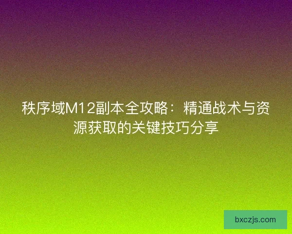 秩序域M12副本全攻略：精通战术与资源获取的关键技巧分享