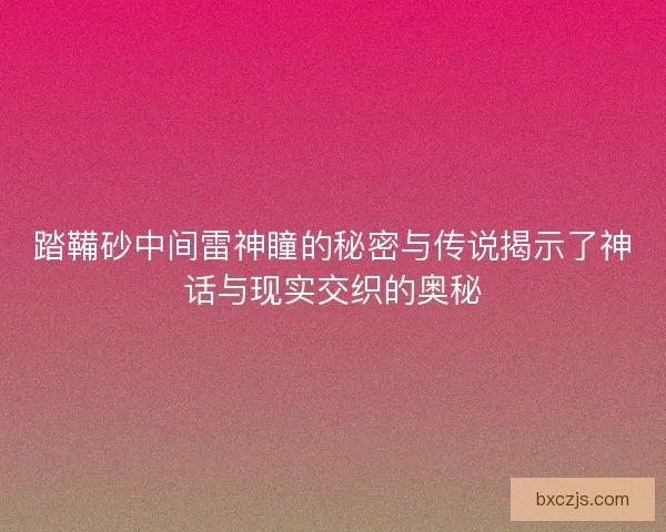 踏鞴砂中间雷神瞳的秘密与传说揭示了神话与现实交织的奥秘
