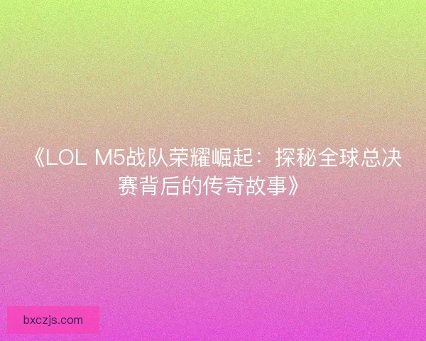 《LOL M5战队荣耀崛起：探秘全球总决赛背后的传奇故事》