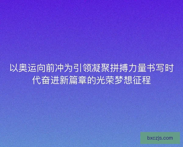 以奥运向前冲为引领凝聚拼搏力量书写时代奋进新篇章的光荣梦想征程