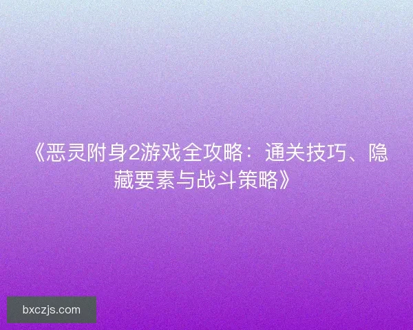 《恶灵附身2游戏全攻略：通关技巧、隐藏要素与战斗策略》
