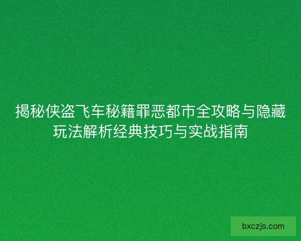 揭秘侠盗飞车秘籍罪恶都市全攻略与隐藏玩法解析经典技巧与实战指南