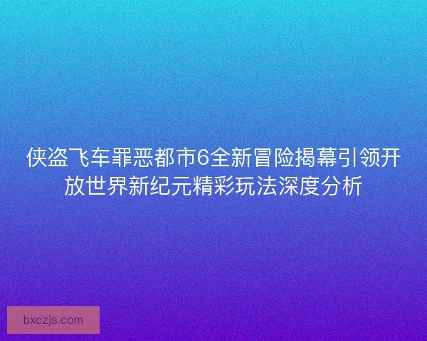 侠盗飞车罪恶都市6全新冒险揭幕引领开放世界新纪元精彩玩法深度分析