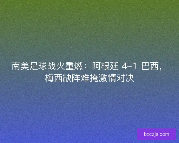 南美足球战火重燃：阿根廷 4-1 巴西，梅西缺阵难掩激情对决