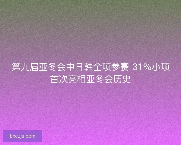 第九届亚冬会中日韩全项参赛 31%小项首次亮相亚冬会历史