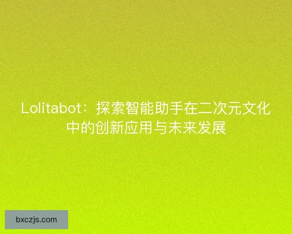 Lolitabot：探索智能助手在二次元文化中的创新应用与未来发展