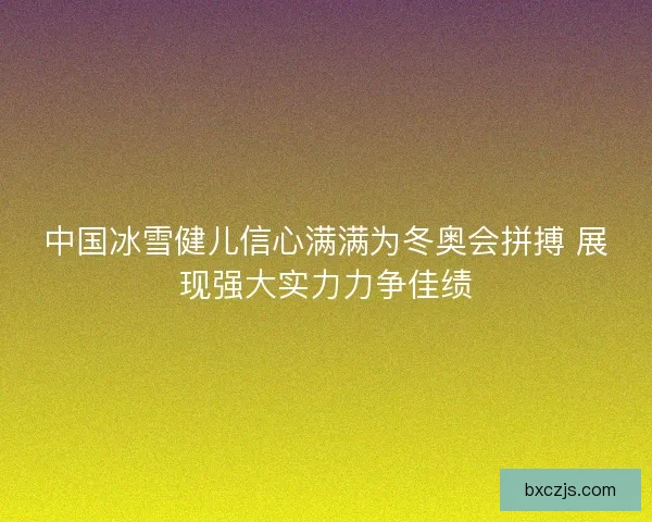 中国冰雪健儿信心满满为冬奥会拼搏 展现强大实力力争佳绩