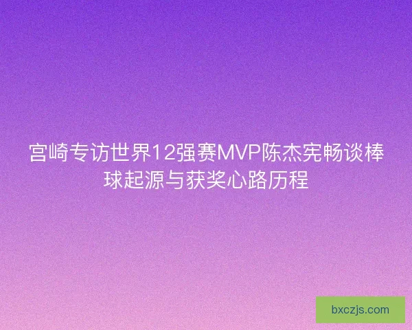 宫崎专访世界12强赛MVP陈杰宪畅谈棒球起源与获奖心路历程