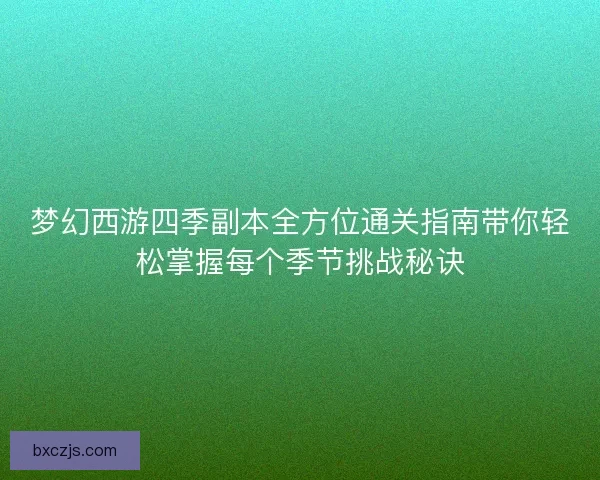 梦幻西游四季副本全方位通关指南带你轻松掌握每个季节挑战秘诀 梦幻西游四季副本全方位通关指南带你轻松掌握每个季节挑战秘诀