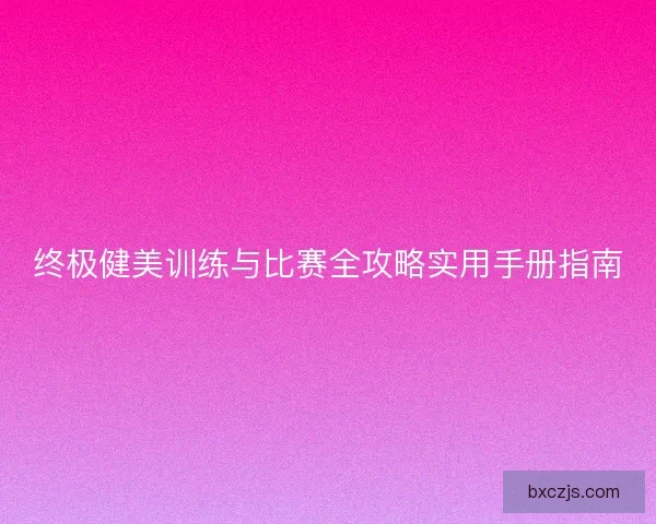 终极健美训练与比赛全攻略实用手册指南