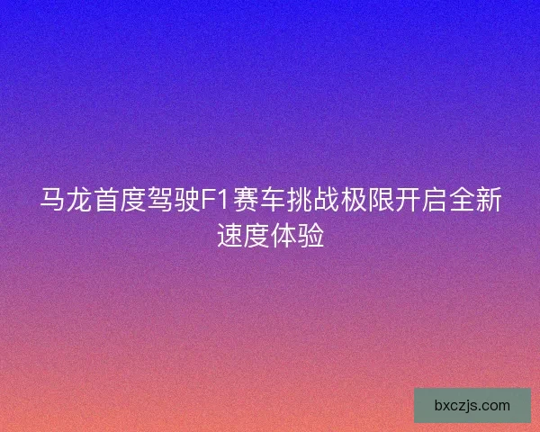 马龙首度驾驶F1赛车挑战极限开启全新速度体验 马龙首度驾驶F1赛车挑战极限开启全新速度体验