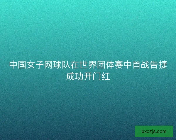 中国女子网球队在世界团体赛中首战告捷成功开门红 中国女子网球队在世界团体赛中首战告捷成功开门红