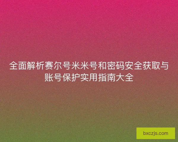 全面解析赛尔号米米号和密码安全获取与账号保护实用指南大全