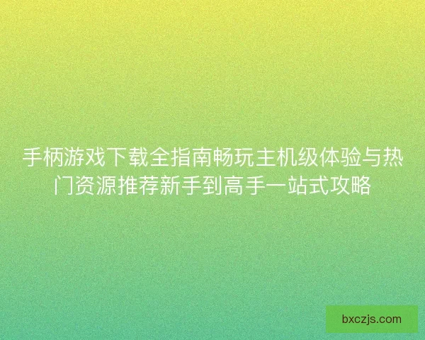 手柄游戏下载全指南畅玩主机级体验与热门资源推荐新手到高手一站式攻略