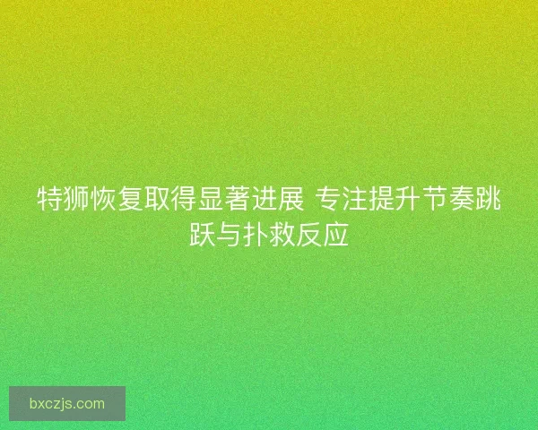 特狮恢复取得显著进展 专注提升节奏跳跃与扑救反应