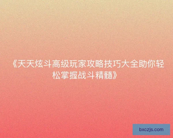 《天天炫斗高级玩家攻略技巧大全助你轻松掌握战斗精髓》 《天天炫斗高级玩家攻略技巧大全助你轻松掌握战斗精髓》