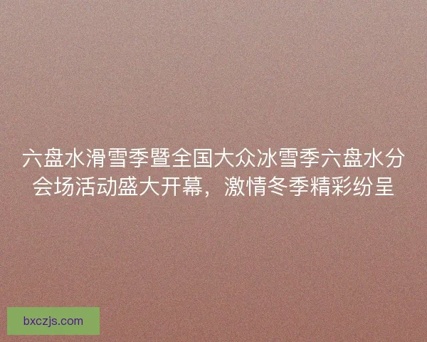 六盘水滑雪季暨全国大众冰雪季六盘水分会场活动盛大开幕,激情冬季精彩纷呈 六盘水滑雪季暨全国大众冰雪季六盘水分会场活动盛大开幕,激情冬季精彩纷呈