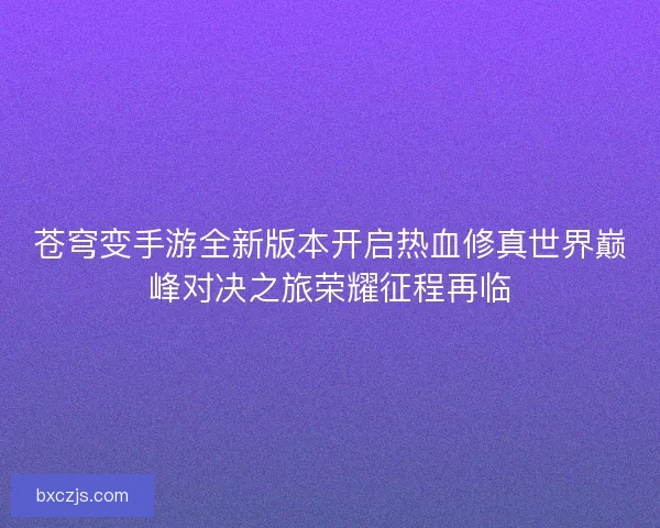苍穹变手游全新版本开启热血修真世界巅峰对决之旅荣耀征程再临