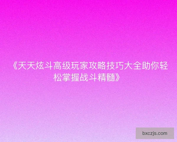 《天天炫斗高级玩家攻略技巧大全助你轻松掌握战斗精髓》