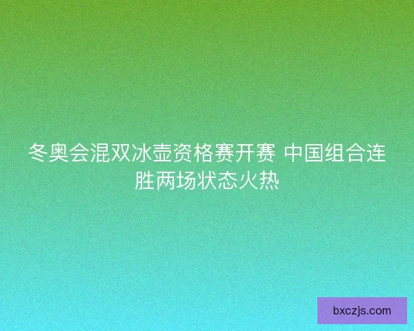 冬奥会混双冰壶资格赛开赛 中国组合连胜两场状态火热