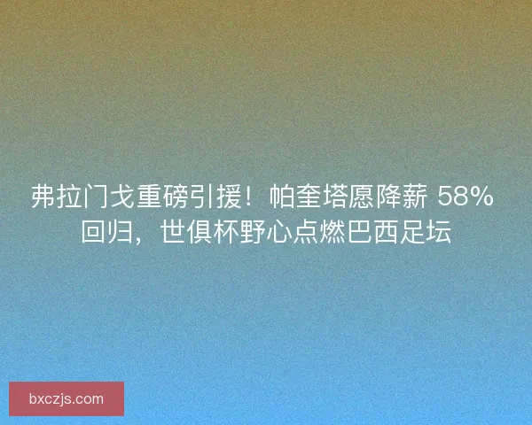 弗拉门戈重磅引援！帕奎塔愿降薪 58% 回归，世俱杯野心点燃巴西足坛