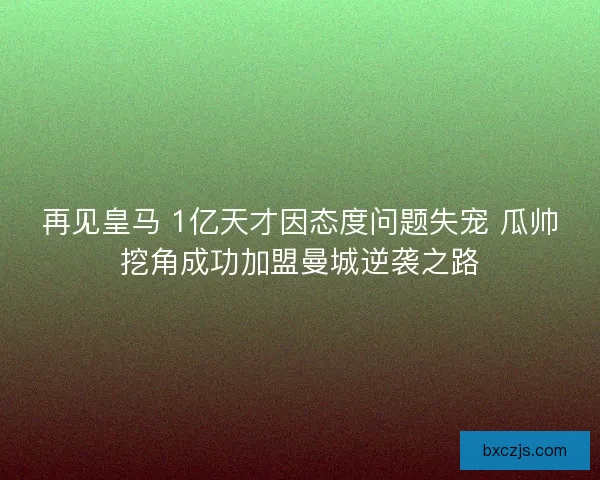 再见皇马 1亿天才因态度问题失宠 瓜帅挖角成功加盟曼城逆袭之路