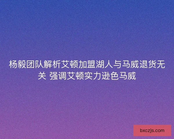 杨毅团队解析艾顿加盟湖人与马威退货无关 强调艾顿实力逊色马威