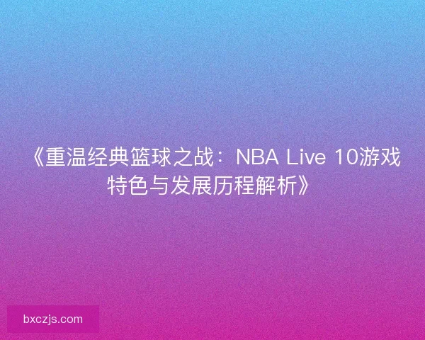 《重温经典篮球之战：NBA Live 10游戏特色与发展历程解析》