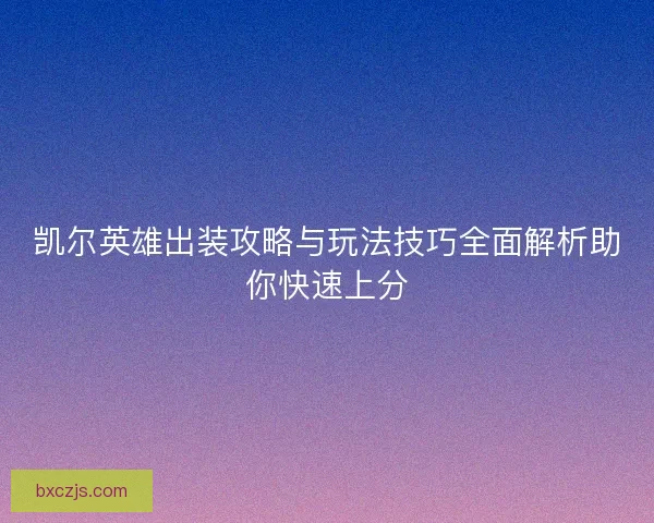 凯尔英雄出装攻略与玩法技巧全面解析助你快速上分