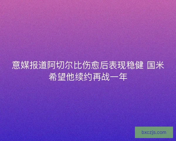意媒报道阿切尔比伤愈后表现稳健 国米希望他续约再战一年